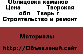 Облицовка каминов › Цена ­ 11 000 - Тверская обл., Тверь г. Строительство и ремонт » Материалы   